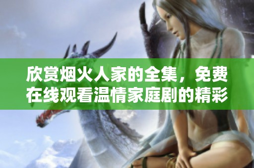 欣赏烟火人家的全集，免费在线观看温情家庭剧的精彩内容
