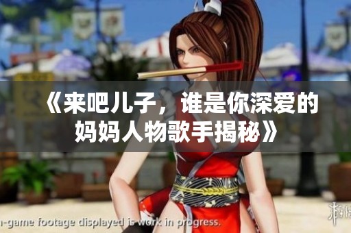 《来吧儿子，谁是你深爱的妈妈人物歌手揭秘》