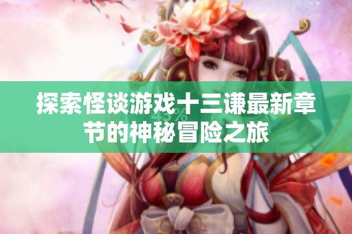 探索怪谈游戏十三谦最新章节的神秘冒险之旅