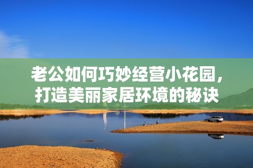 老公如何巧妙经营小花园，打造美丽家居环境的秘诀