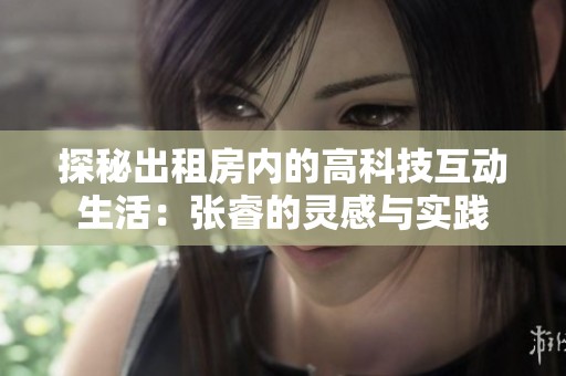 探秘出租房内的高科技互动生活：张睿的灵感与实践