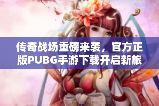 传奇战场重磅来袭，官方正版PUBG手游下载开启新旅程