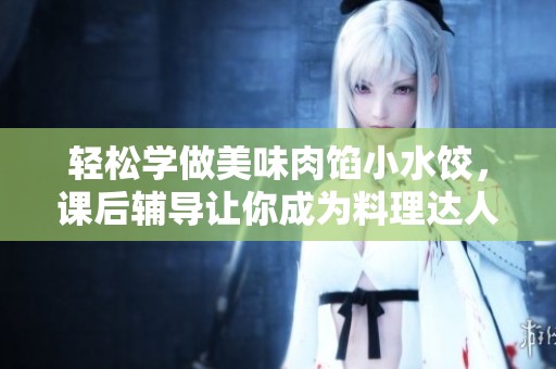 轻松学做美味肉馅小水饺，课后辅导让你成为料理达人