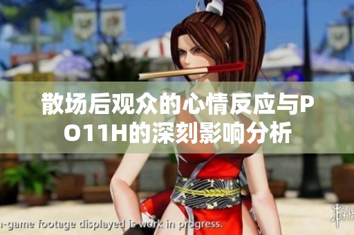 散场后观众的心情反应与PO11H的深刻影响分析