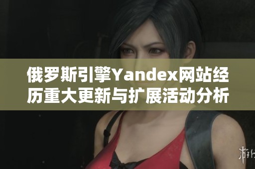俄罗斯引擎Yandex网站经历重大更新与扩展活动分析