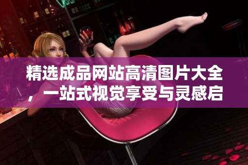 精选成品网站高清图片大全，一站式视觉享受与灵感启发