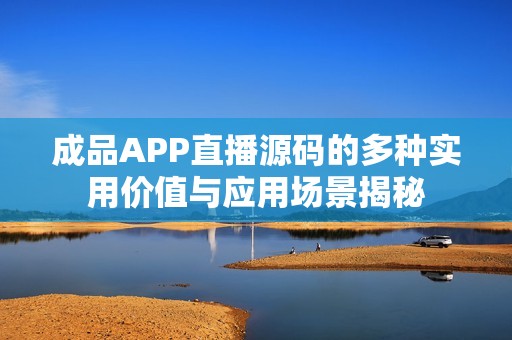 成品APP直播源码的多种实用价值与应用场景揭秘