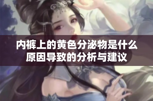 内裤上的黄色分泌物是什么原因导致的分析与建议