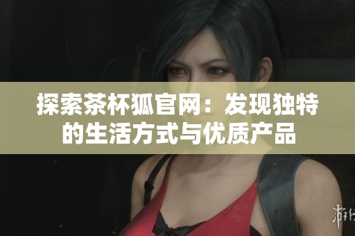 探索茶杯狐官网：发现独特的生活方式与优质产品