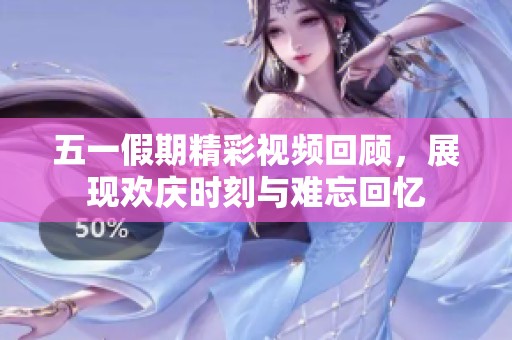 五一假期精彩视频回顾，展现欢庆时刻与难忘回忆