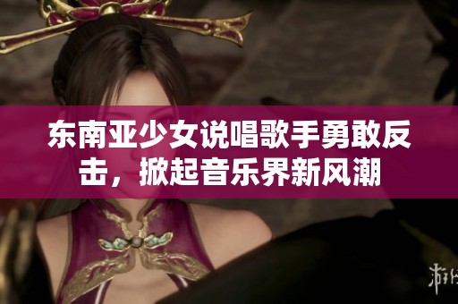 东南亚少女说唱歌手勇敢反击，掀起音乐界新风潮