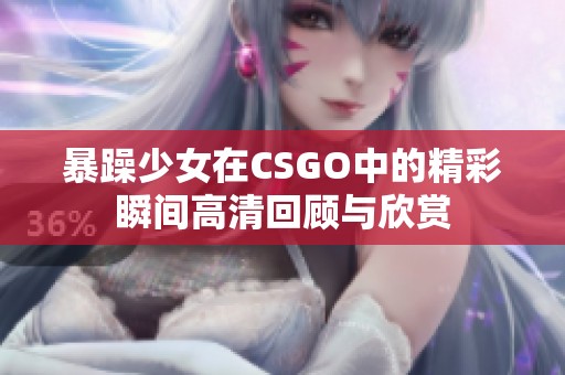暴躁少女在CSGO中的精彩瞬间高清回顾与欣赏