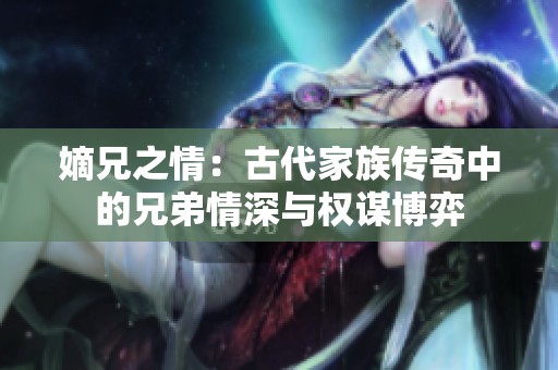 嫡兄之情：古代家族传奇中的兄弟情深与权谋博弈