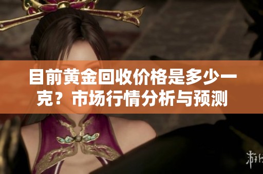 目前黄金回收价格是多少一克？市场行情分析与预测