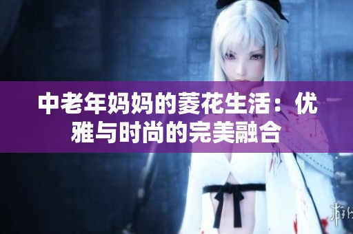 中老年妈妈的菱花生活：优雅与时尚的完美融合