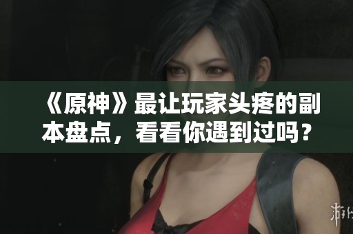 《原神》最让玩家头疼的副本盘点，看看你遇到过吗？