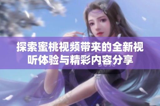 探索蜜桃视频带来的全新视听体验与精彩内容分享