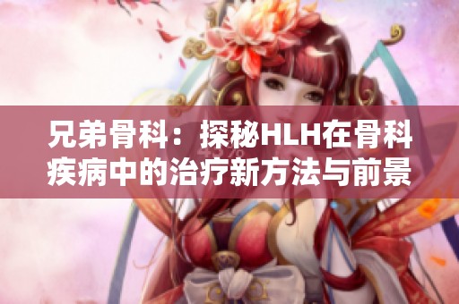 兄弟骨科：探秘HLH在骨科疾病中的治疗新方法与前景