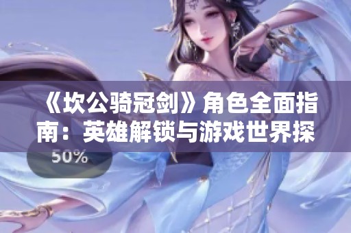 《坎公骑冠剑》角色全面指南：英雄解锁与游戏世界探索秘籍