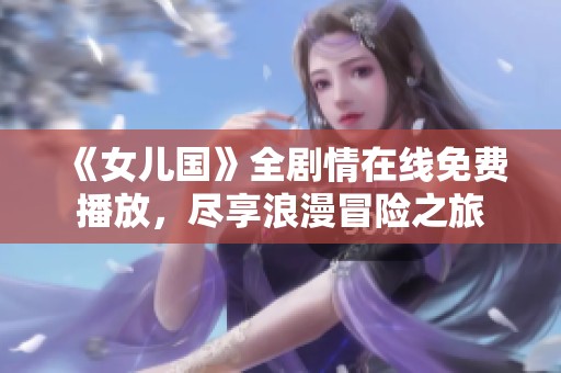《女儿国》全剧情在线免费播放，尽享浪漫冒险之旅