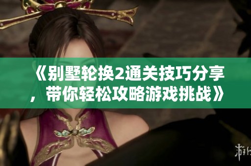 《别墅轮换2通关技巧分享，带你轻松攻略游戏挑战》