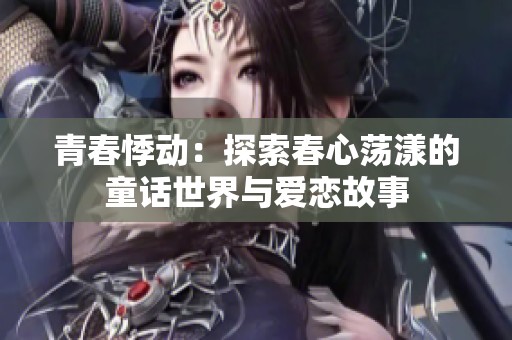 青春悸动：探索春心荡漾的童话世界与爱恋故事