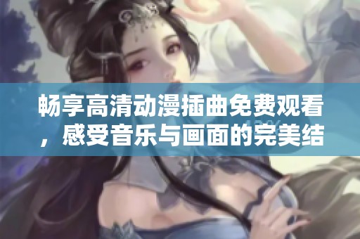 畅享高清动漫插曲免费观看，感受音乐与画面的完美结合