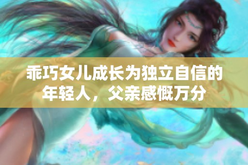 乖巧女儿成长为独立自信的年轻人，父亲感慨万分