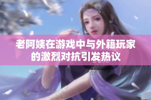 老阿姨在游戏中与外籍玩家的激烈对抗引发热议