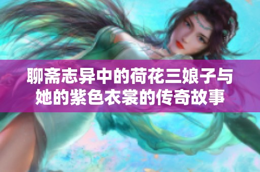 聊斋志异中的荷花三娘子与她的紫色衣裳的传奇故事