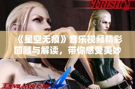 《星空无痕》音乐视频精彩回顾与解读，带你感受美妙旋律