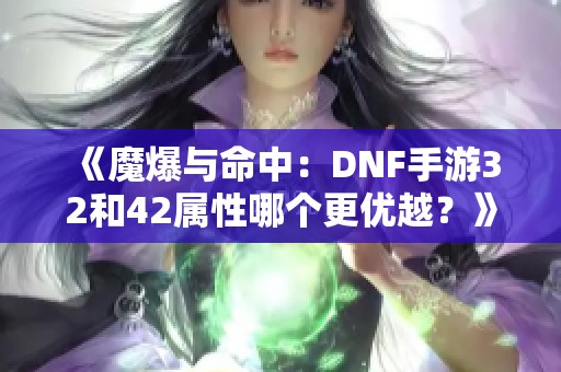 《魔爆与命中：DNF手游32和42属性哪个更优越？》