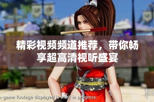 精彩视频频道推荐，带你畅享超高清视听盛宴