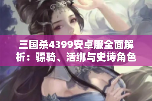 三国杀4399安卓服全面解析：骠骑、活绑与史诗角色的精彩对决