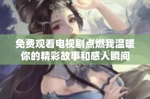 免费观看电视剧点燃我温暖你的精彩故事和感人瞬间