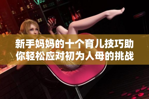 新手妈妈的十个育儿技巧助你轻松应对初为人母的挑战