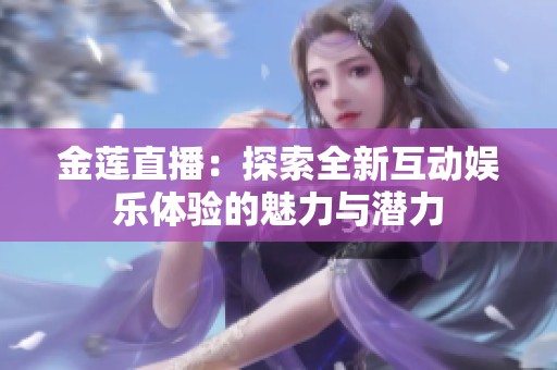 金莲直播：探索全新互动娱乐体验的魅力与潜力