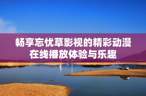 畅享忘忧草影视的精彩动漫在线播放体验与乐趣