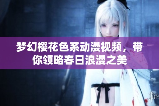 梦幻樱花色系动漫视频，带你领略春日浪漫之美