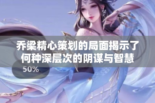 乔梁精心策划的局面揭示了何种深层次的阴谋与智慧