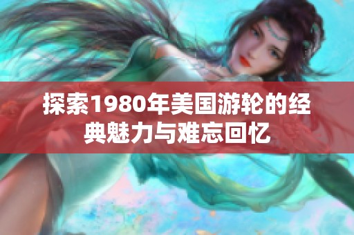 探索1980年美国游轮的经典魅力与难忘回忆