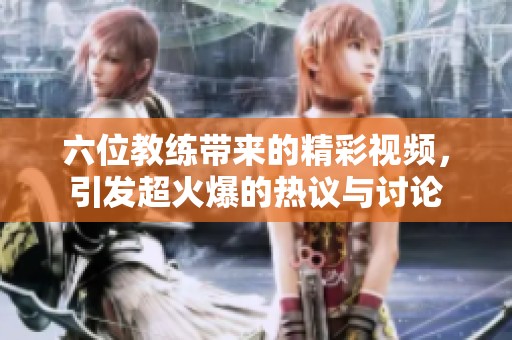 六位教练带来的精彩视频，引发超火爆的热议与讨论