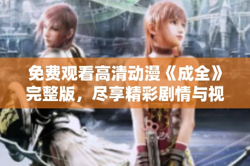 免费观看高清动漫《成全》完整版，尽享精彩剧情与视觉盛宴