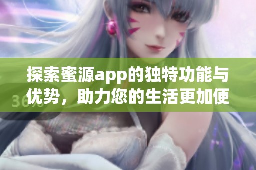 探索蜜源app的独特功能与优势，助力您的生活更加便捷