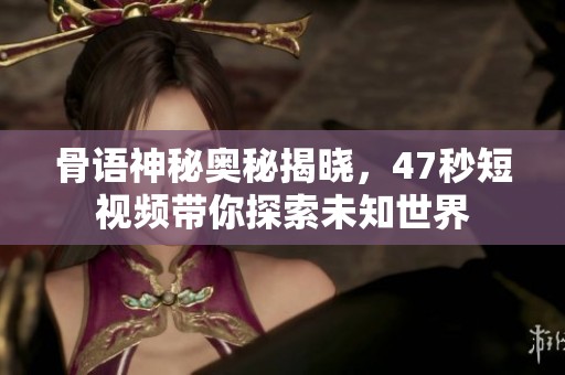 骨语神秘奥秘揭晓，47秒短视频带你探索未知世界
