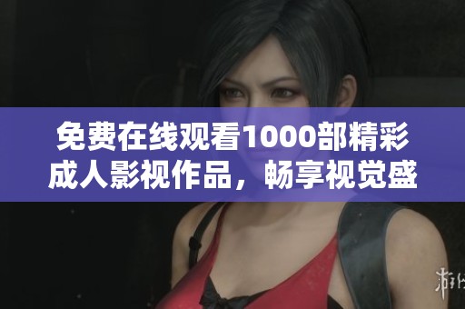免费在线观看1000部精彩成人影视作品，畅享视觉盛宴