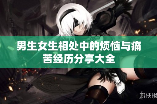 男生女生相处中的烦恼与痛苦经历分享大全