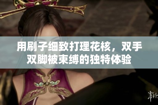 用刷子细致打理花核，双手双脚被束缚的独特体验