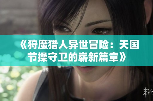 《狩魔猎人异世冒险：天国节操守卫的崭新篇章》