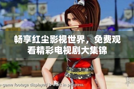 畅享红尘影视世界，免费观看精彩电视剧大集锦